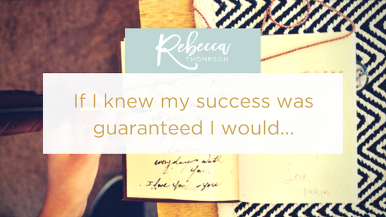 If I knew my success was guaranteed I would…